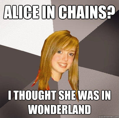 Alice In Chains? I thought she was in wonderland  Musically Oblivious 8th Grader