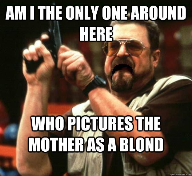 Am i the only one around here who pictures the mother as a blond - Am i the only one around here who pictures the mother as a blond  Misc