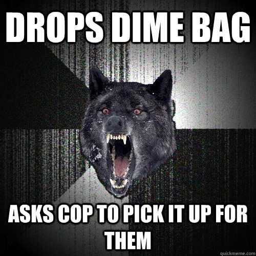 Drops dime bag Asks cop to pick it up for them  Insanity Wolf