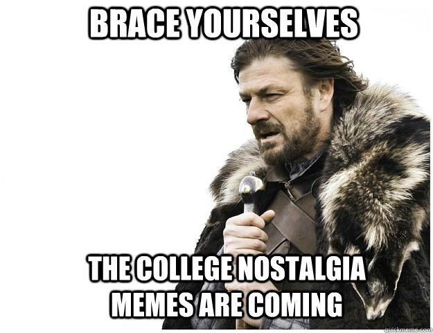 Brace yourselves the college nostalgia memes are coming   Imminent Ned