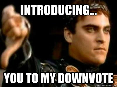Introducing... you to my downvote  Downvoting Roman