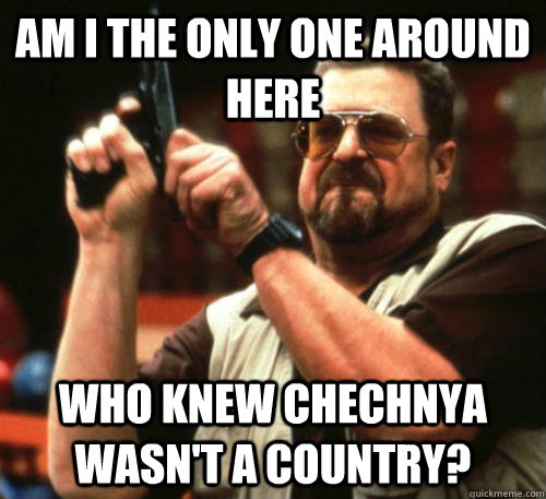 Am i the only one around here Who knew Chechnya wasn't a country?   Am I The Only One Around Here