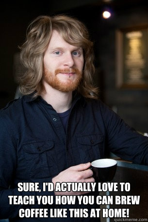  Sure, I'd actually love to teach you how you can brew coffee like this at home! -  Sure, I'd actually love to teach you how you can brew coffee like this at home!  Good Guy Barista