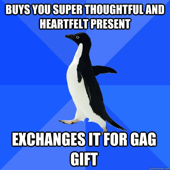 Buys you super thoughtful and heartfelt present Exchanges it for gag gift  Socially Awkward Penguin