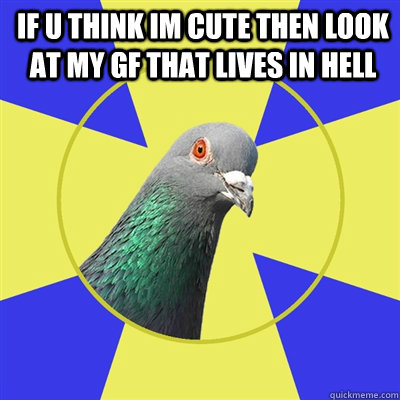 if u think im cute then look at my Gf that lives in hell   Religion Pigeon