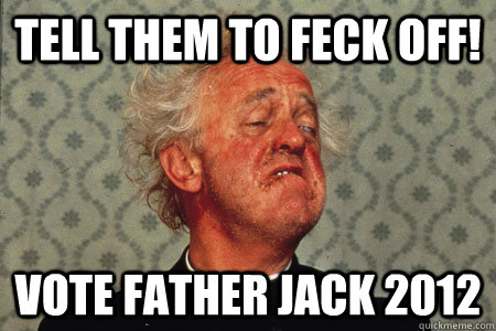 Tell them to Feck Off! Vote Father Jack 2012 - Tell them to Feck Off! Vote Father Jack 2012  Father Jack for president