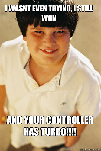 I wasnt even trying, i still won and your controller has TURBO!!!!  AnnoyingChildhoodFriend