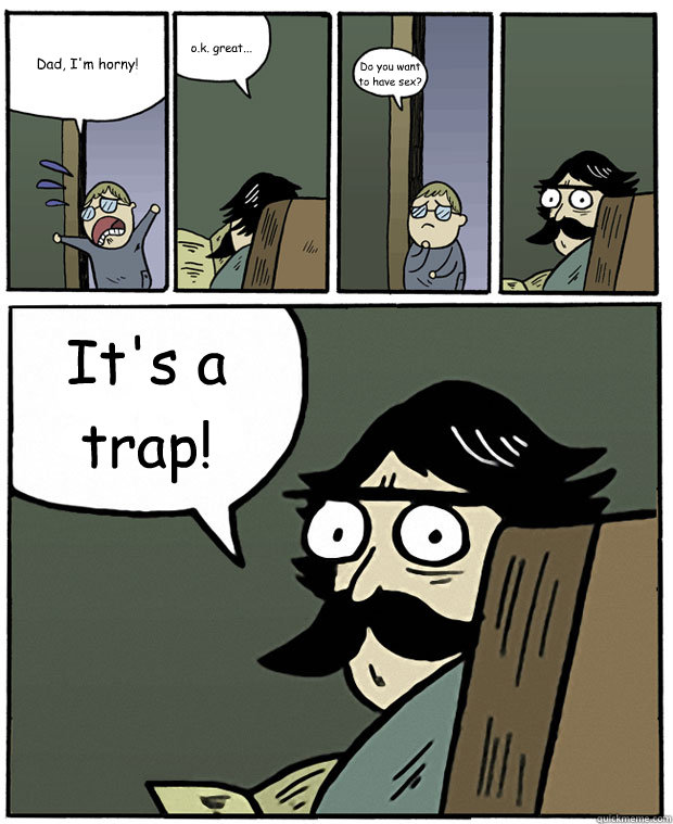 Dad, I'm horny! o.k. great... Do you want to have sex? It's a trap!  Stare Dad