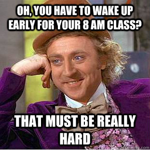 Oh, you have to wake up early for your 8 AM class? That must be really hard  Condescending Wonka