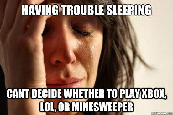 having trouble sleeping cant decide whether to play xbox, lol, or minesweeper  First World Problems