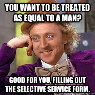 You want to be treated as equal to a man? Good for you, filling out the selective service form.  Creepy Wonka