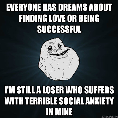 Everyone has dreams about finding love or being successful I'm still a loser who suffers with terrible social anxiety in mine  Forever Alone