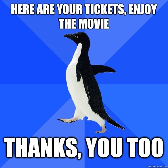Here are your tickets, enjoy the movie Thanks, you too  Socially Awkward Penguin