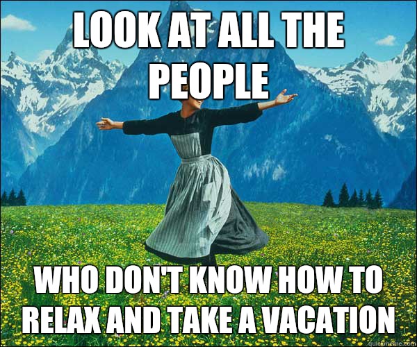 look at all the people who don't know how to relax and take a vacation  Look At All The Fucks I Give