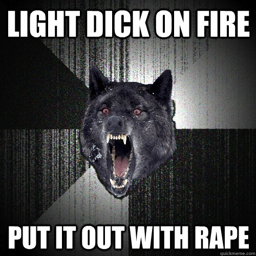 Light dick on fire put it out with rape - Light dick on fire put it out with rape  Insanity Wolf
