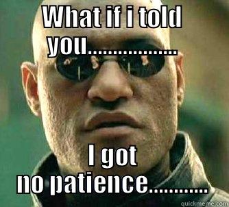 WHAT IF I TOLD YOU……………... I GOT NO PATIENCE………... Matrix Morpheus