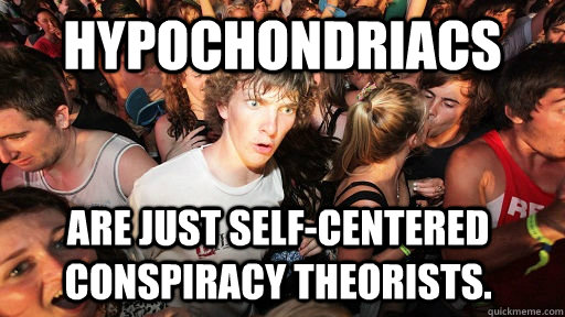 Hypochondriacs are just self-centered conspiracy theorists.  Sudden Clarity Clarence