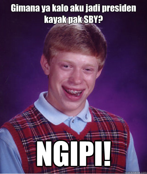Gimana ya kalo aku jadi presiden kayak pak SBY? NGIPI!  Bad Luck Brian