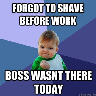 Forgot to shave before work Boss wasnt there today - Forgot to shave before work Boss wasnt there today  Success Kid