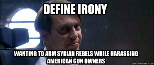 Define Irony Wanting to arm syrian rebels while harassing american gun owners  Define Irony
