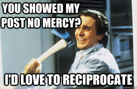 you showed my post no mercy? i'd love to reciprocate   