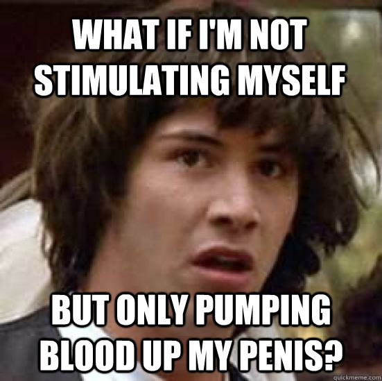 What if I'm not stimulating myself but only pumping blood up my penis? - What if I'm not stimulating myself but only pumping blood up my penis?  conspiracy keanu