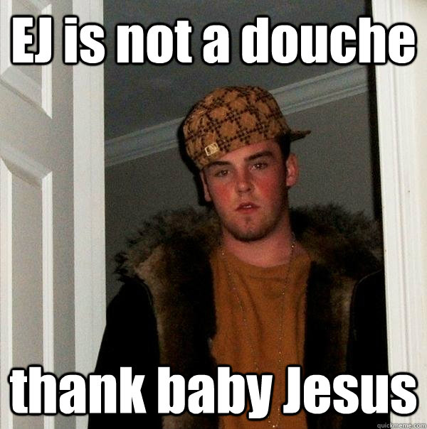 EJ is not a douche thank baby Jesus  Scumbag Steve