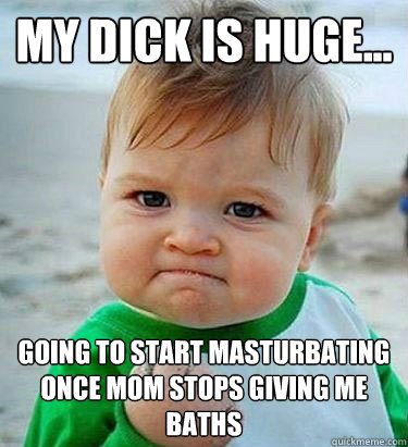 my dick is huge... going to start masturbating once mom stops giving me baths - my dick is huge... going to start masturbating once mom stops giving me baths  Victory Baby