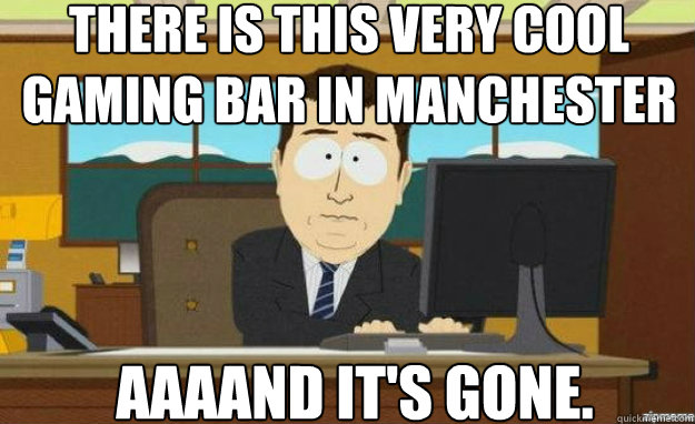 There is this very cool gaming bar in Manchester AAAAND IT'S Gone.  aaaand its gone