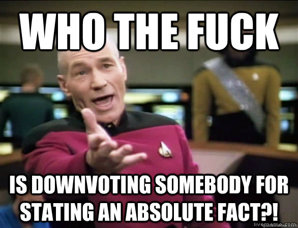 who the fuck is downvoting somebody for stating an absolute fact?!  Annoyed Picard HD