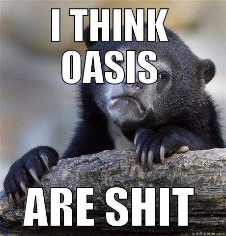 I THINK OASIS ARE SHIT Confession Bear