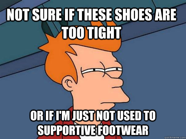 Not sure if these shoes are too tight Or if I'm just not used to supportive footwear  Futurama Fry