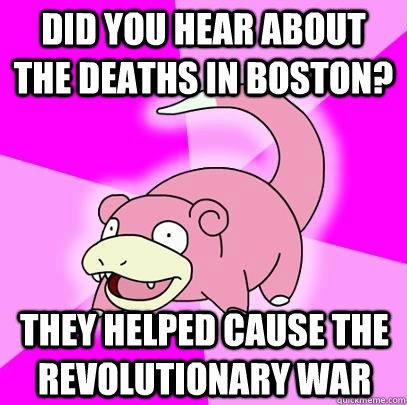 did you hear about the deaths in boston? they helped cause the revolutionary war  Slowpoke