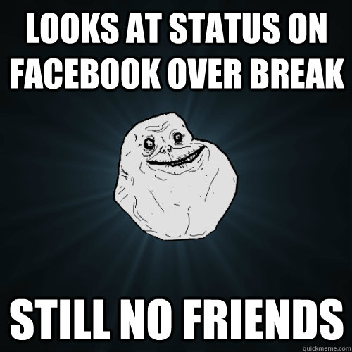 looks at status on facebook over break Still no friends  Forever Alone