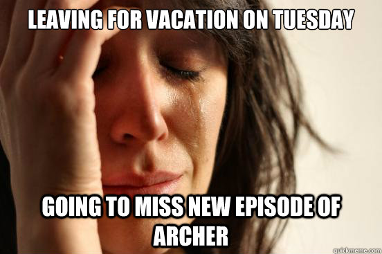 Leaving for vacation on Tuesday Going to miss new episode of Archer   First World Problems