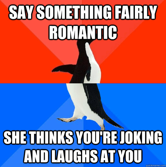 Say something fairly romantic she thinks you're joking and laughs at you  Socially Awesome Awkward Penguin