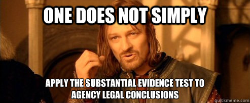 One does not simply apply the substantial evidence test to 
agency legal conclusions  One Does Not Simply