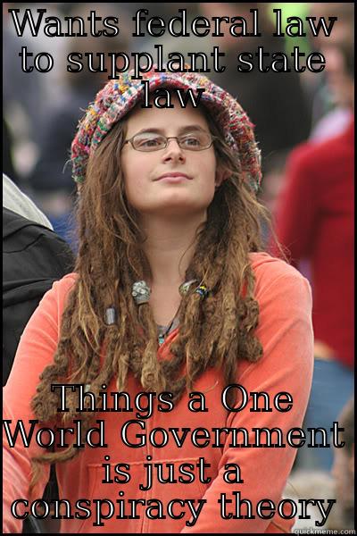 WANTS FEDERAL LAW TO SUPPLANT STATE LAW THINGS A ONE WORLD GOVERNMENT IS JUST A CONSPIRACY THEORY College Liberal