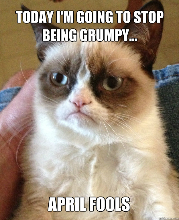 today i'm going to stop being grumpy... april fools - today i'm going to stop being grumpy... april fools  Misc