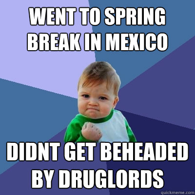 Went to Spring Break in Mexico didnt get beheaded by druglords  Success Kid