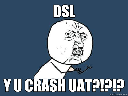 DSL y u crash UAT?!?!?  Y U No
