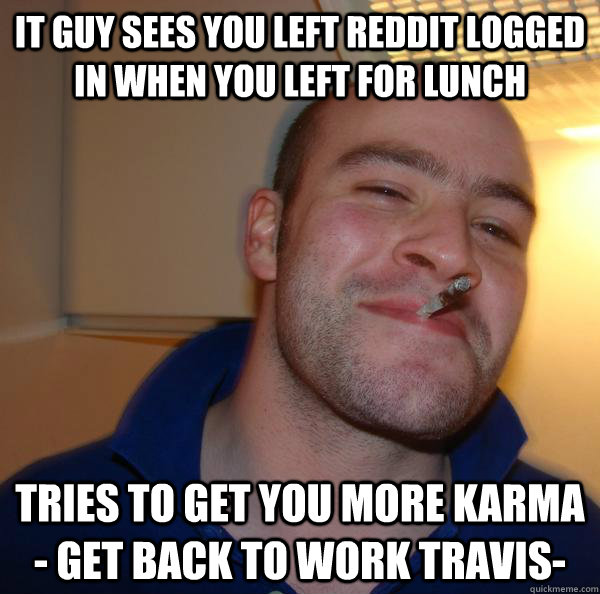 IT Guy sees you left reddit logged in when you left for lunch tries to get you more karma - get back to work travis- - IT Guy sees you left reddit logged in when you left for lunch tries to get you more karma - get back to work travis-  Misc