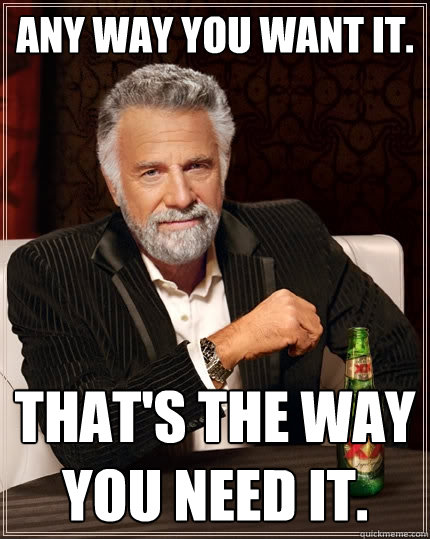 Any way you want it. That's the way you need it.  The Most Interesting Man In The World