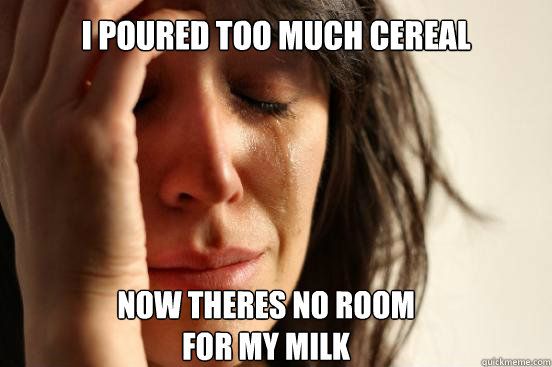 I poured too much cereal
 Now theres no room 
for my milk   First World Problems