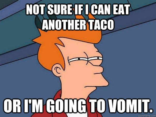 Not sure if I can eat another taco or I'm going to vomit.  Futurama Fry