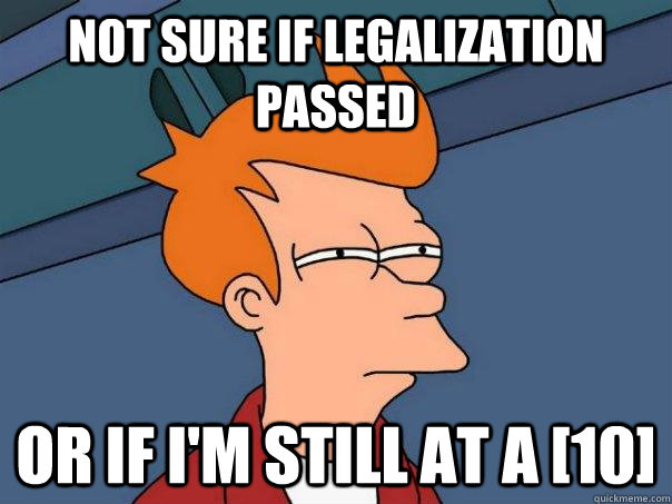 Not sure if legalization passed Or if i'm still at a [10]  Futurama Fry