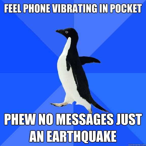 feel phone vibrating in pocket phew no messages just an earthquake  Socially Awkward Penguin
