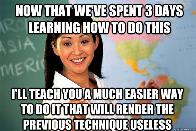 Now that we've spent 3 days learning how to do this I'll teach you a much easier way to do it that will render the previous technique useless - Now that we've spent 3 days learning how to do this I'll teach you a much easier way to do it that will render the previous technique useless  Unhelpful High School Teacher