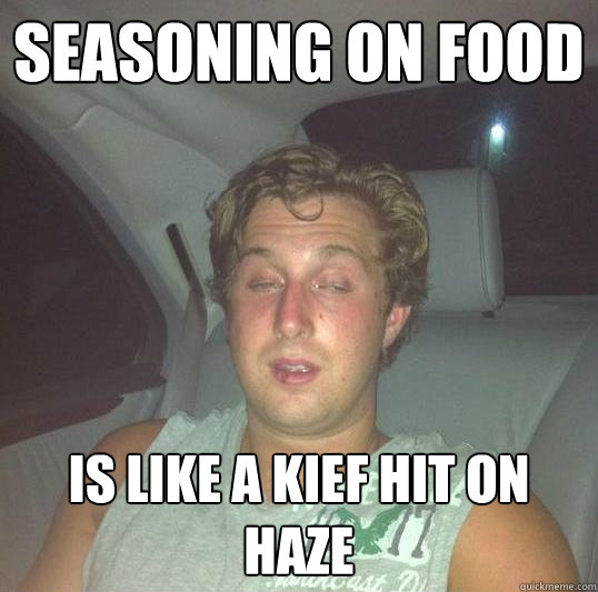 seasoning on food is like a kief hit on haze  