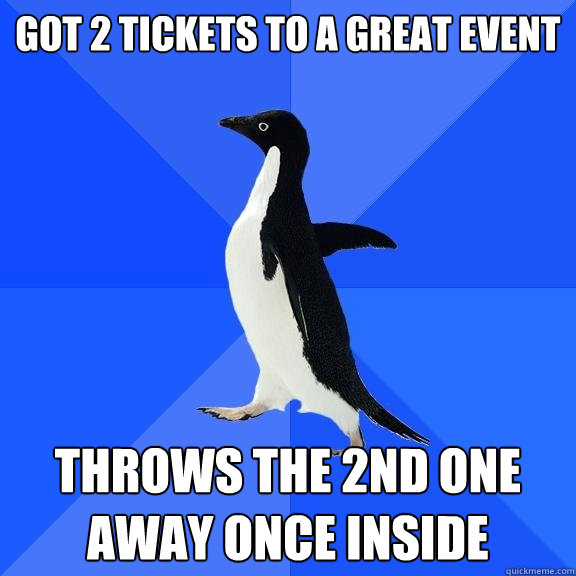 got 2 tickets to a great event throws the 2nd one away once inside  Socially Awkward Penguin